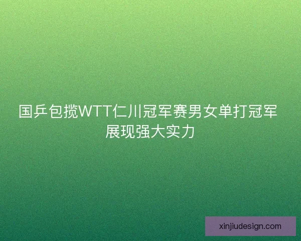 国乒包揽WTT仁川冠军赛男女单打冠军 展现强大实力 国乒包揽WTT仁川冠军赛男女单打冠军 展现强大实力